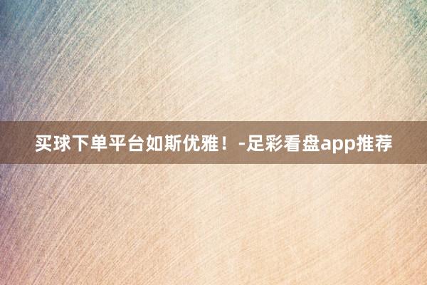 买球下单平台如斯优雅！-足彩看盘app推荐