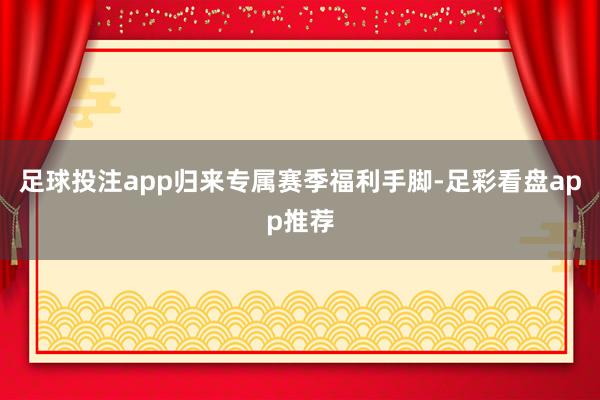 足球投注app归来专属赛季福利手脚-足彩看盘app推荐