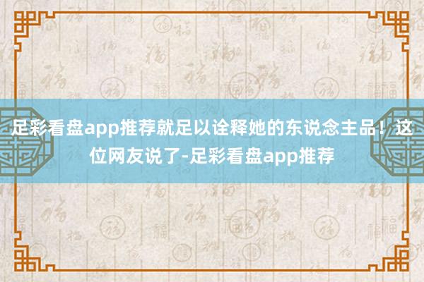 足彩看盘app推荐就足以诠释她的东说念主品！这位网友说了-足彩看盘app推荐