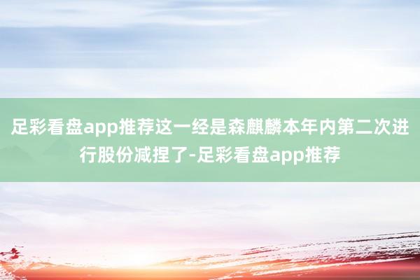足彩看盘app推荐这一经是森麒麟本年内第二次进行股份减捏了-足彩看盘app推荐
