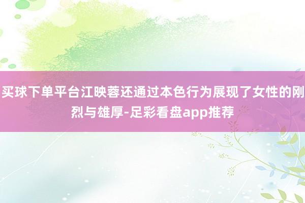 买球下单平台江映蓉还通过本色行为展现了女性的刚烈与雄厚-足彩看盘app推荐