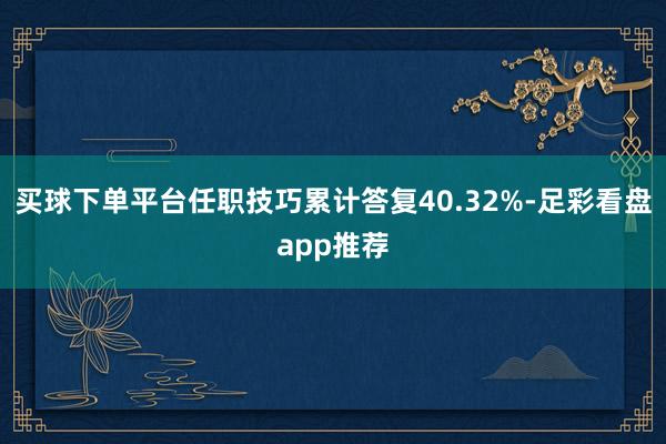 买球下单平台任职技巧累计答复40.32%-足彩看盘app推荐