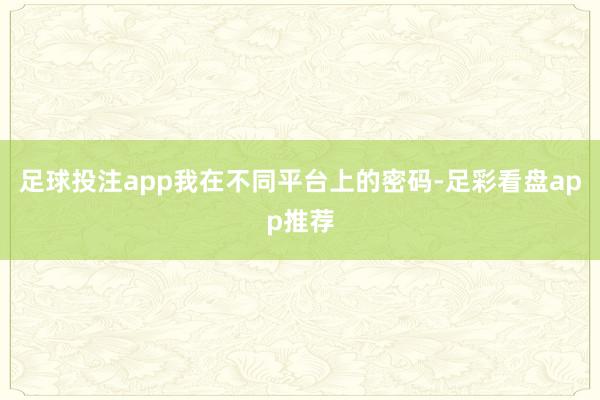足球投注app我在不同平台上的密码-足彩看盘app推荐