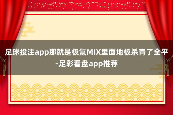 足球投注app那就是极氪MIX里面地板杀青了全平-足彩看盘app推荐