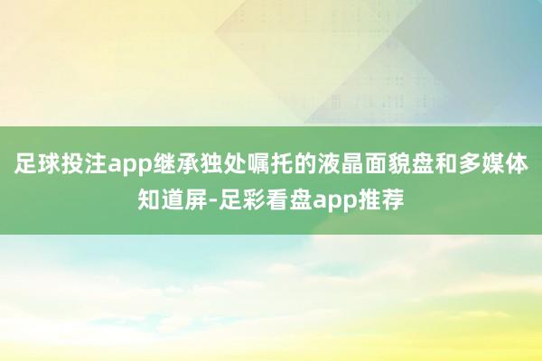 足球投注app继承独处嘱托的液晶面貌盘和多媒体知道屏-足彩看盘app推荐