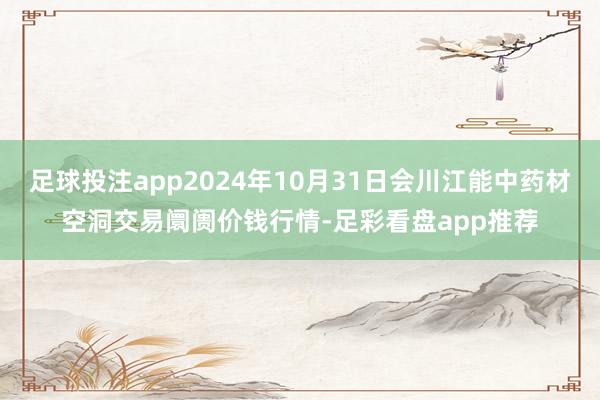 足球投注app2024年10月31日会川江能中药材空洞交易阛阓价钱行情-足彩看盘app推荐