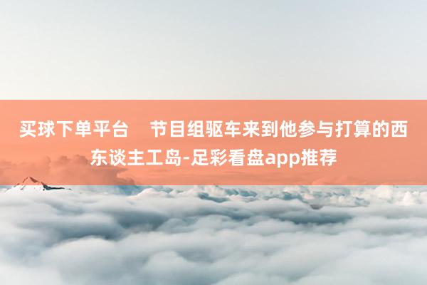 买球下单平台    节目组驱车来到他参与打算的西东谈主工岛-足彩看盘app推荐
