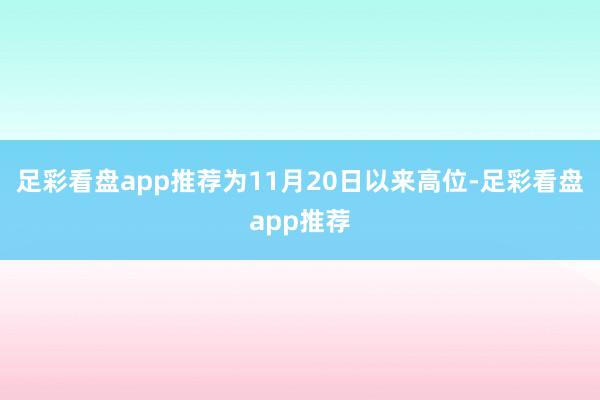 足彩看盘app推荐为11月20日以来高位-足彩看盘app推荐