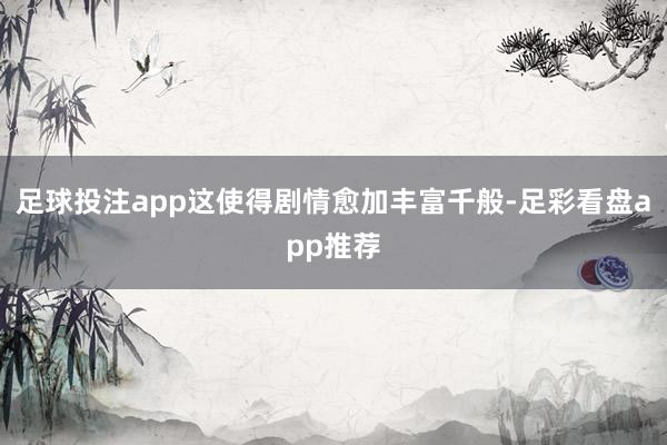 足球投注app这使得剧情愈加丰富千般-足彩看盘app推荐