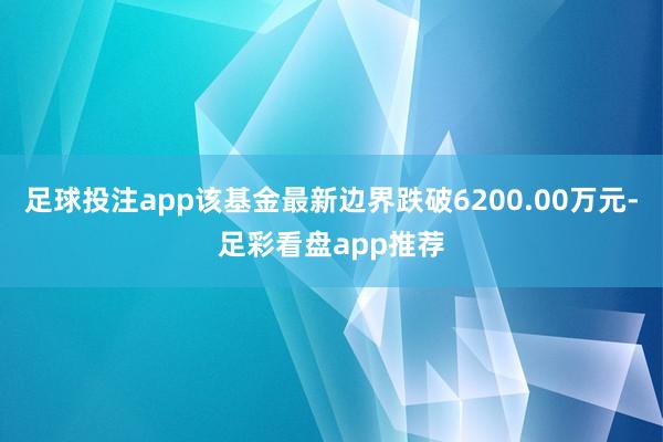 足球投注app该基金最新边界跌破6200.00万元-足彩看盘app推荐