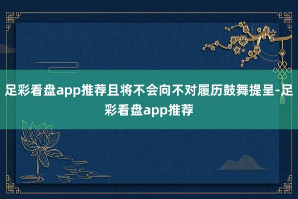 足彩看盘app推荐且将不会向不对履历鼓舞提呈-足彩看盘app推荐