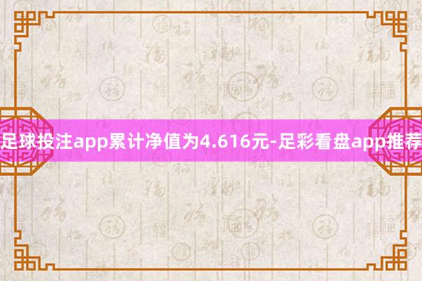 足球投注app累计净值为4.616元-足彩看盘app推荐