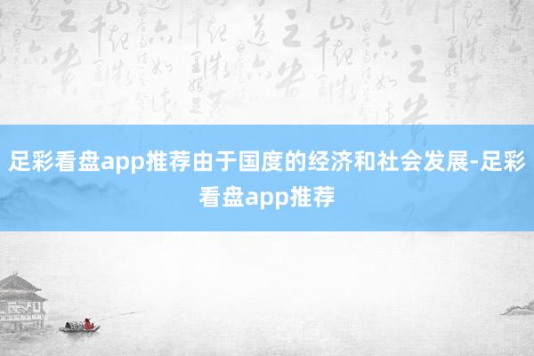 足彩看盘app推荐由于国度的经济和社会发展-足彩看盘app推荐