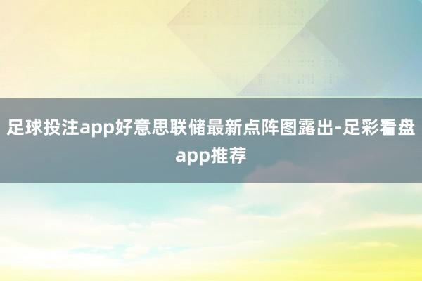 足球投注app好意思联储最新点阵图露出-足彩看盘app推荐