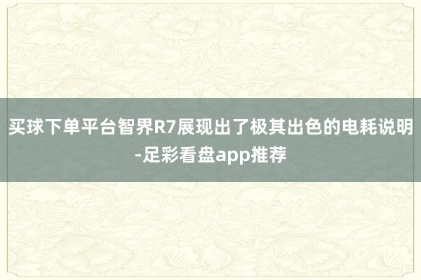 买球下单平台智界R7展现出了极其出色的电耗说明-足彩看盘app推荐
