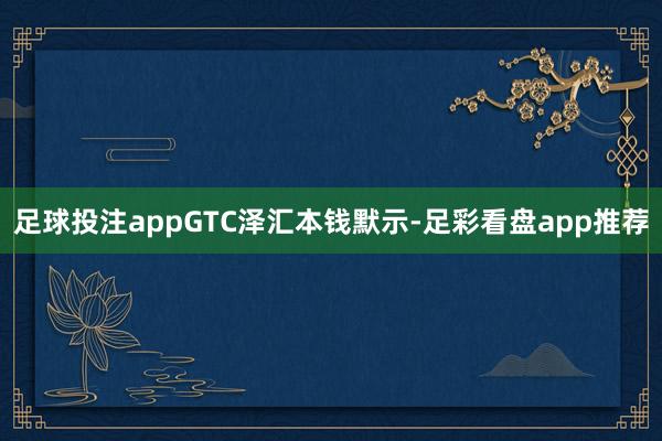 足球投注app　　GTC泽汇本钱默示-足彩看盘app推荐