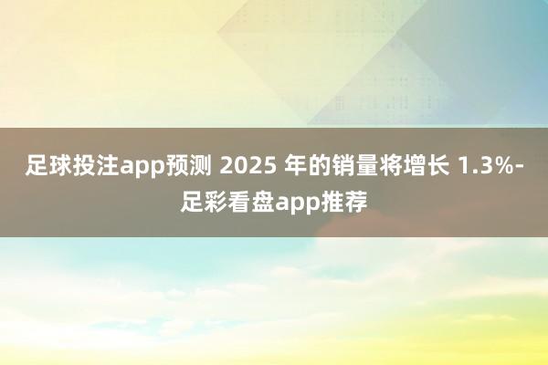 足球投注app预测 2025 年的销量将增长 1.3%-足彩看盘app推荐
