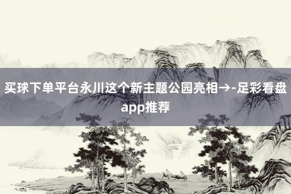 买球下单平台永川这个新主题公园亮相→-足彩看盘app推荐