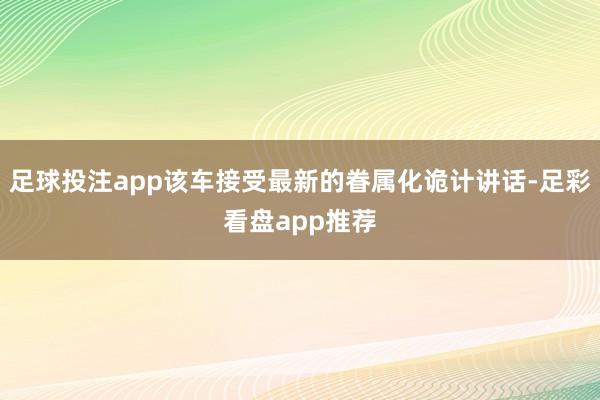 足球投注app该车接受最新的眷属化诡计讲话-足彩看盘app推荐