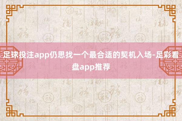 足球投注app仍思找一个最合适的契机入场-足彩看盘app推荐