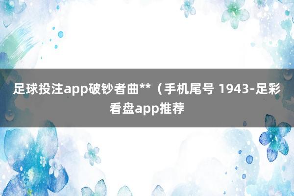 足球投注app破钞者曲**（手机尾号 1943-足彩看盘app推荐