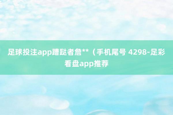 足球投注app蹧跶者詹**（手机尾号 4298-足彩看盘app推荐