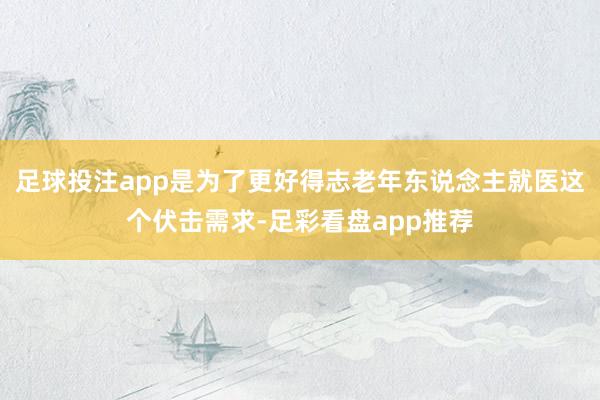 足球投注app是为了更好得志老年东说念主就医这个伏击需求-足彩看盘app推荐