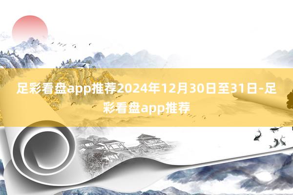 足彩看盘app推荐　　2024年12月30日至31日-足彩看盘app推荐
