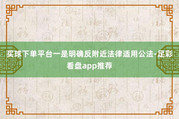买球下单平台　　一是明确反附近法律适用公法-足彩看盘app推荐