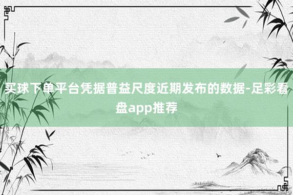 买球下单平台凭据普益尺度近期发布的数据-足彩看盘app推荐