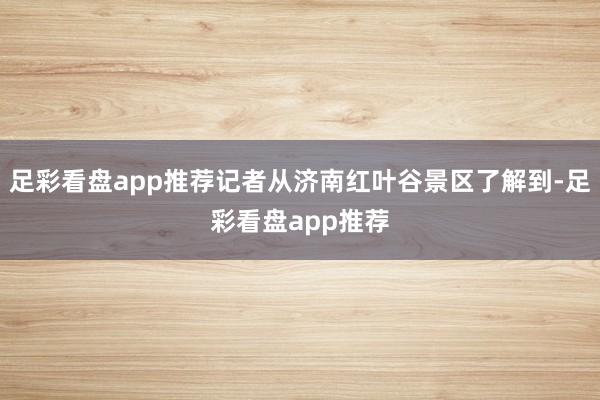 足彩看盘app推荐记者从济南红叶谷景区了解到-足彩看盘app推荐