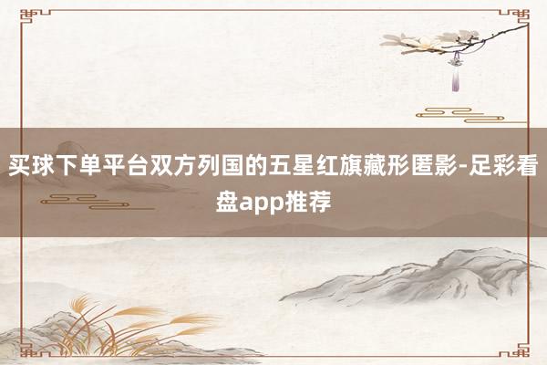 买球下单平台双方列国的五星红旗藏形匿影-足彩看盘app推荐