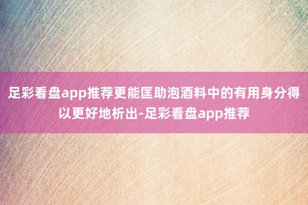 足彩看盘app推荐更能匡助泡酒料中的有用身分得以更好地析出-足彩看盘app推荐