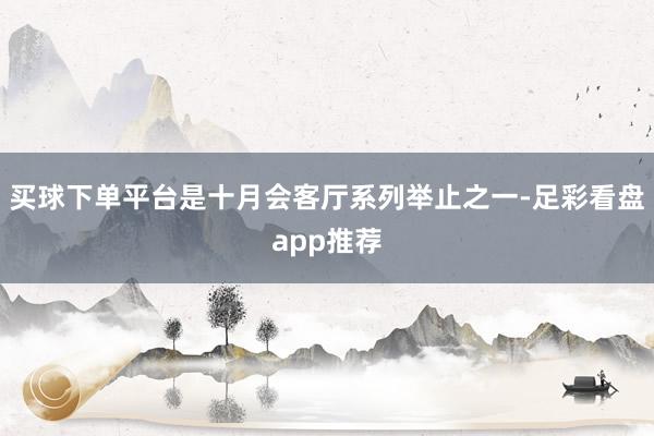 买球下单平台是十月会客厅系列举止之一-足彩看盘app推荐