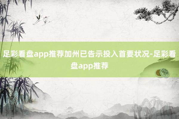 足彩看盘app推荐加州已告示投入首要状况-足彩看盘app推荐