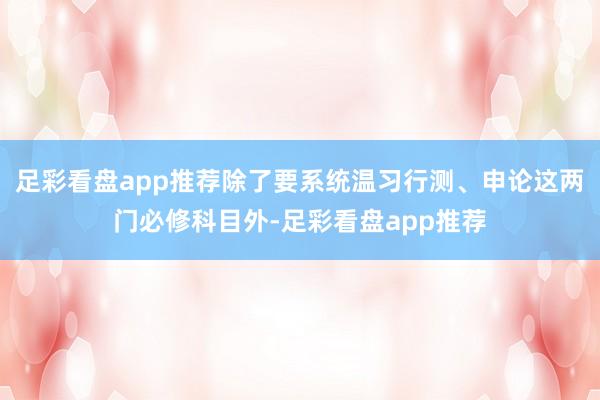 足彩看盘app推荐除了要系统温习行测、申论这两门必修科目外-足彩看盘app推荐