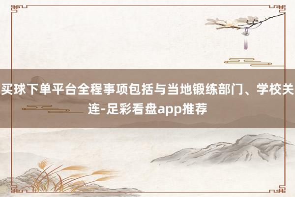 买球下单平台全程事项包括与当地锻练部门、学校关连-足彩看盘app推荐