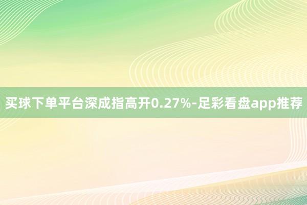 买球下单平台深成指高开0.27%-足彩看盘app推荐