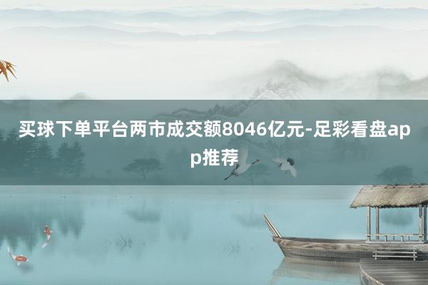 买球下单平台两市成交额8046亿元-足彩看盘app推荐