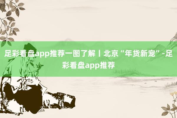 足彩看盘app推荐一图了解丨北京“年货新宠”-足彩看盘app推荐