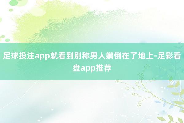 足球投注app就看到别称男人躺倒在了地上-足彩看盘app推荐