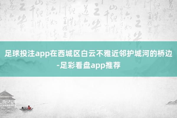 足球投注app在西城区白云不雅近邻护城河的桥边-足彩看盘app推荐