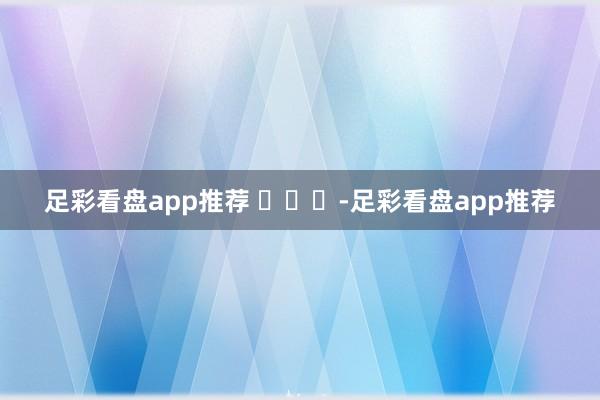 足彩看盘app推荐 ​​​-足彩看盘app推荐