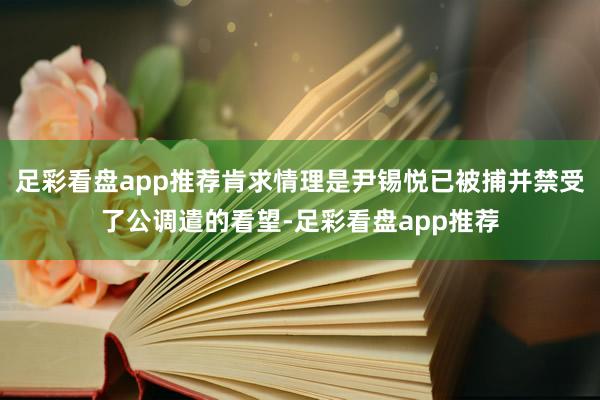 足彩看盘app推荐肯求情理是尹锡悦已被捕并禁受了公调遣的看望-足彩看盘app推荐