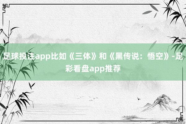 足球投注app比如《三体》和《黑传说：悟空》-足彩看盘app推荐