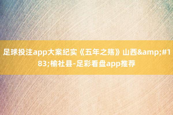 足球投注app大案纪实《五年之殇》山西&#183;榆社县-足彩看盘app推荐