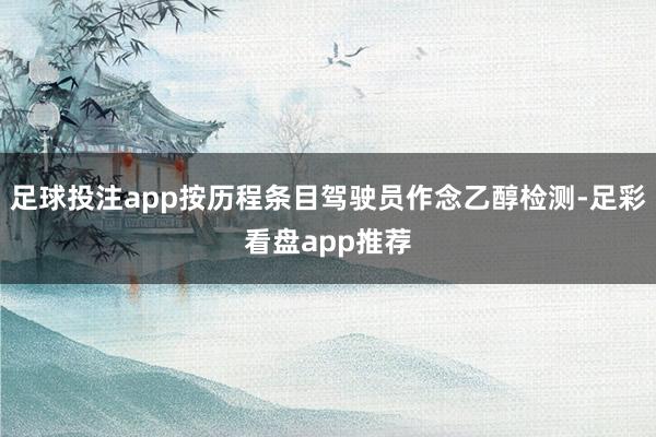 足球投注app按历程条目驾驶员作念乙醇检测-足彩看盘app推荐