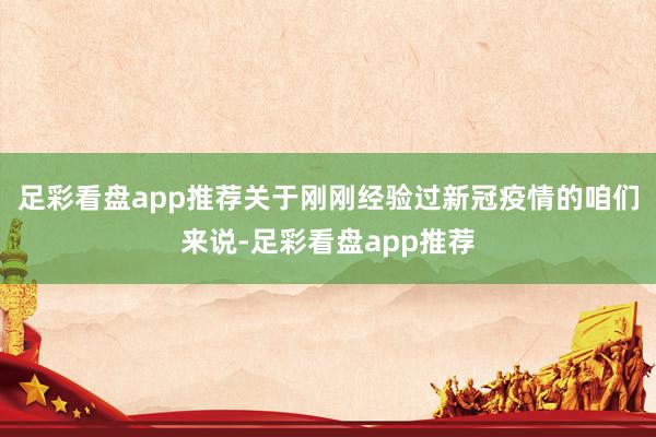 足彩看盘app推荐关于刚刚经验过新冠疫情的咱们来说-足彩看盘app推荐