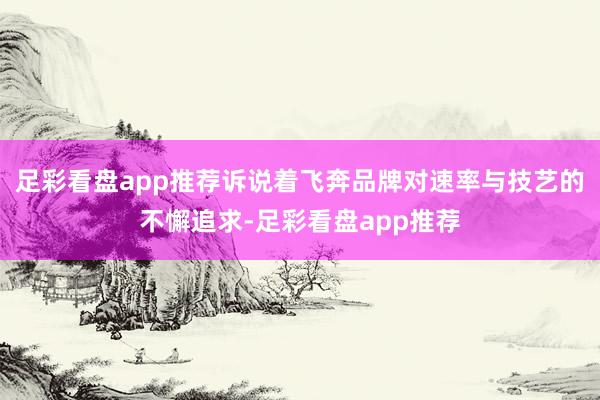 足彩看盘app推荐诉说着飞奔品牌对速率与技艺的不懈追求-足彩看盘app推荐