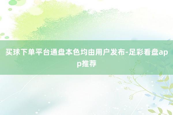 买球下单平台通盘本色均由用户发布-足彩看盘app推荐